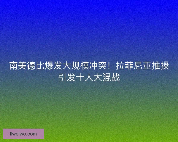 南美德比爆发大规模冲突！拉菲尼亚推搡引发十人大混战
