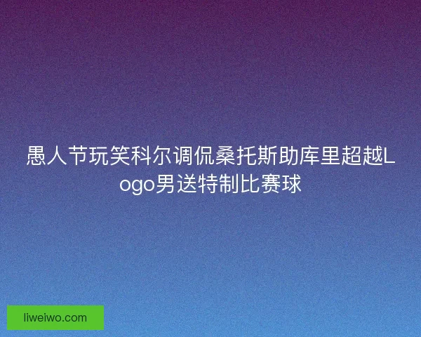 愚人节玩笑科尔调侃桑托斯助库里超越Logo男送特制比赛球