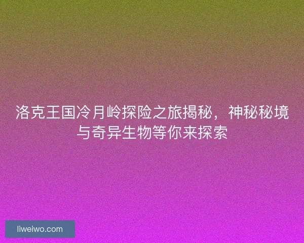 洛克王国冷月岭探险之旅揭秘，神秘秘境与奇异生物等你来探索