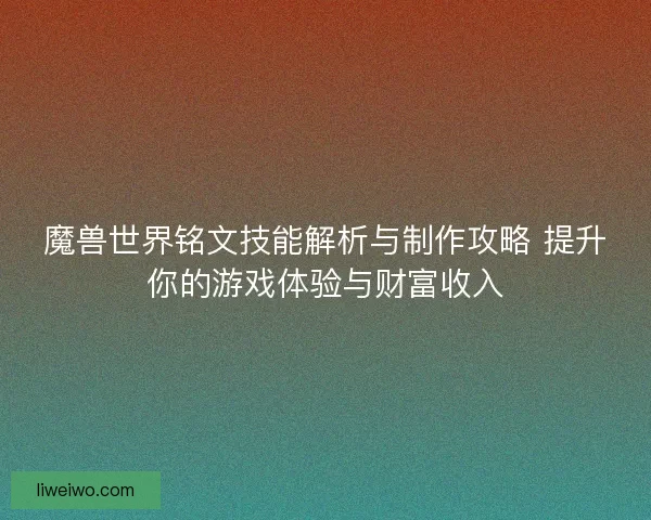 魔兽世界铭文技能解析与制作攻略 提升你的游戏体验与财富收入