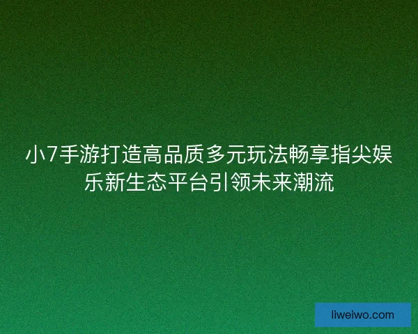 小7手游打造高品质多元玩法畅享指尖娱乐新生态平台引领未来潮流