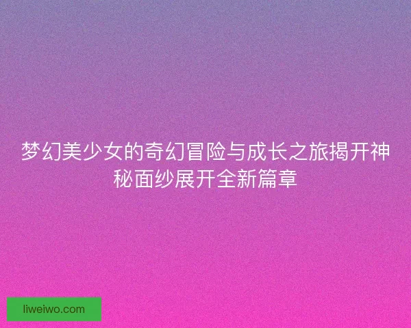 梦幻美少女的奇幻冒险与成长之旅揭开神秘面纱展开全新篇章