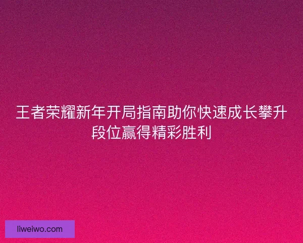 王者荣耀新年开局指南助你快速成长攀升段位赢得精彩胜利