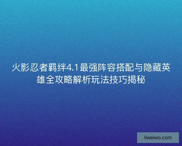 火影忍者羁绊4.1最强阵容搭配与隐藏英雄全攻略解析玩法技巧揭秘