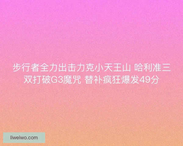 步行者全力出击力克小天王山 哈利准三双打破G3魔咒 替补疯狂爆发49分