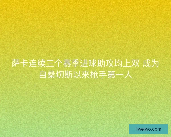 萨卡连续三个赛季进球助攻均上双 成为自桑切斯以来枪手第一人