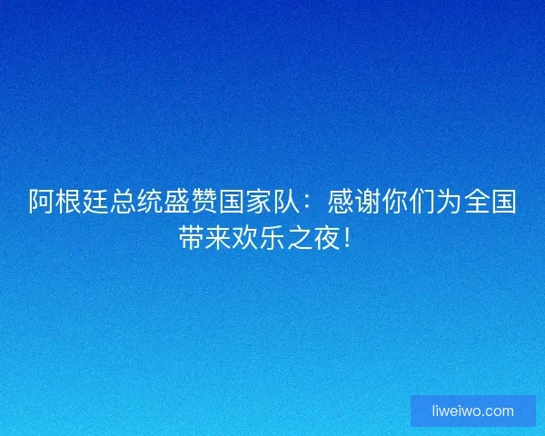阿根廷总统盛赞国家队：感谢你们为全国带来欢乐之夜！