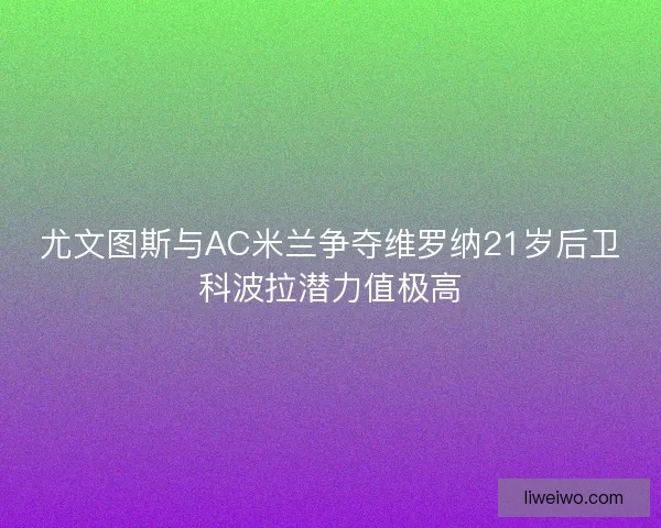 尤文图斯与AC米兰争夺维罗纳21岁后卫科波拉潜力值极高