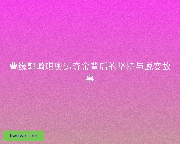 曹缘郭崎琪奥运夺金背后的坚持与蜕变故事