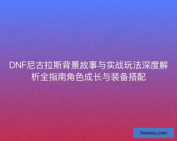 DNF尼古拉斯背景故事与实战玩法深度解析全指南角色成长与装备搭配
