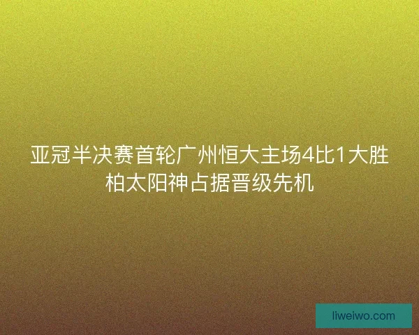 亚冠半决赛首轮广州恒大主场4比1大胜柏太阳神占据晋级先机
