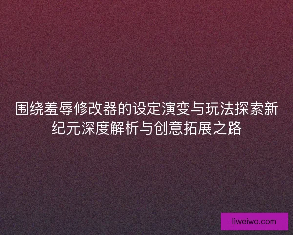 围绕羞辱修改器的设定演变与玩法探索新纪元深度解析与创意拓展之路