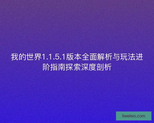 我的世界1.1.5.1版本全面解析与玩法进阶指南探索深度剖析