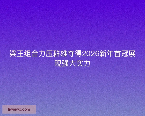 梁王组合力压群雄夺得2026新年首冠展现强大实力