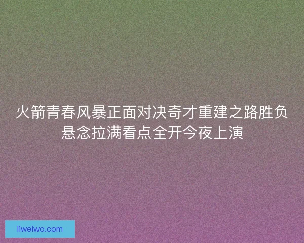 火箭青春风暴正面对决奇才重建之路胜负悬念拉满看点全开今夜上演