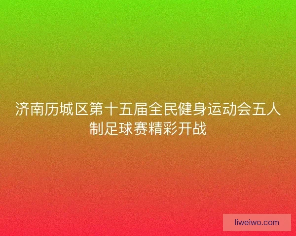 济南历城区第十五届全民健身运动会五人制足球赛精彩开战