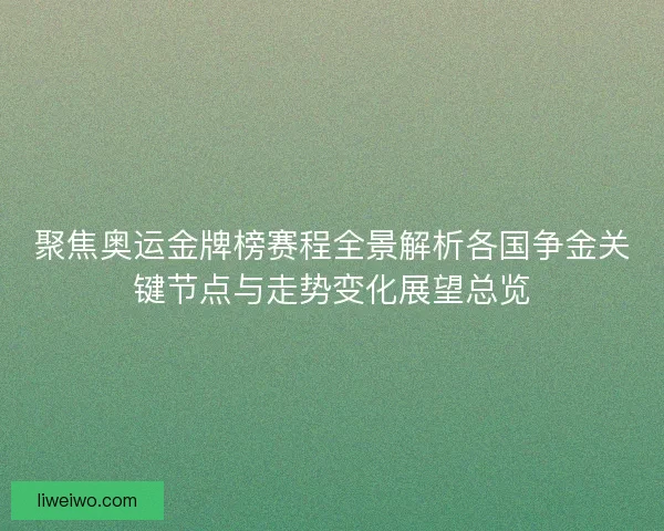 聚焦奥运金牌榜赛程全景解析各国争金关键节点与走势变化展望总览