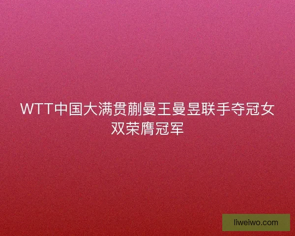 WTT中国大满贯蒯曼王曼昱联手夺冠女双荣膺冠军