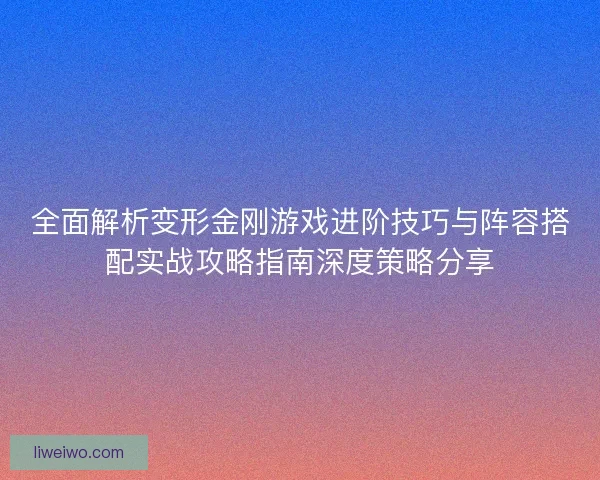 全面解析变形金刚游戏进阶技巧与阵容搭配实战攻略指南深度策略分享