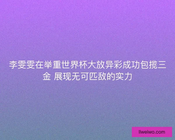 李雯雯在举重世界杯大放异彩成功包揽三金 展现无可匹敌的实力