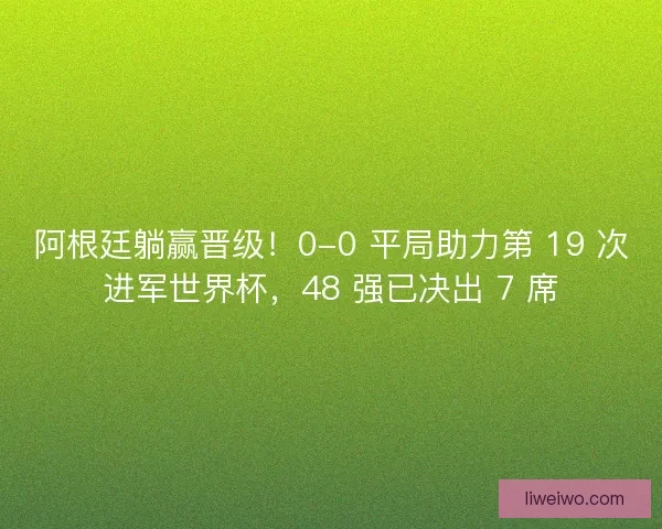 阿根廷躺赢晋级！0-0 平局助力第 19 次进军世界杯，48 强已决出 7 席