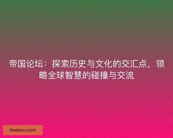 帝国论坛：探索历史与文化的交汇点，领略全球智慧的碰撞与交流