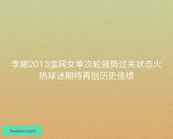 李娜2013温网女单次轮强势过关状态火热球迷期待再创历史佳绩