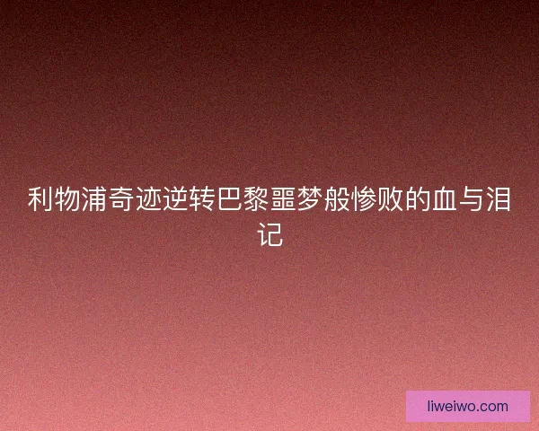 利物浦奇迹逆转巴黎噩梦般惨败的血与泪记