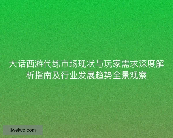 大话西游代练市场现状与玩家需求深度解析指南及行业发展趋势全景观察