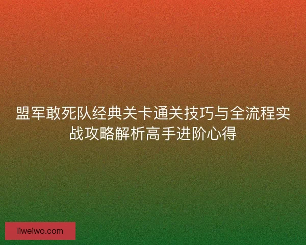 盟军敢死队经典关卡通关技巧与全流程实战攻略解析高手进阶心得