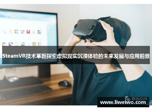 SteamVR技术革新探索虚拟现实沉浸体验的未来发展与应用前景